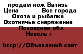 продам нож Витязь › Цена ­ 3 600 - Все города Охота и рыбалка » Охотничье снаряжение   . Псковская обл.,Невель г.